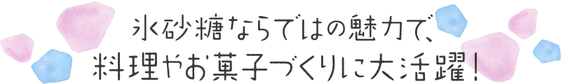 氷砂糖ならではの魅力で、料理やお菓子づくりに大活躍！